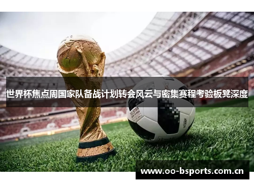 世界杯焦点周国家队备战计划转会风云与密集赛程考验板凳深度