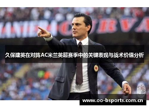 久保建英在对阵AC米兰英超赛季中的关键表现与战术价值分析