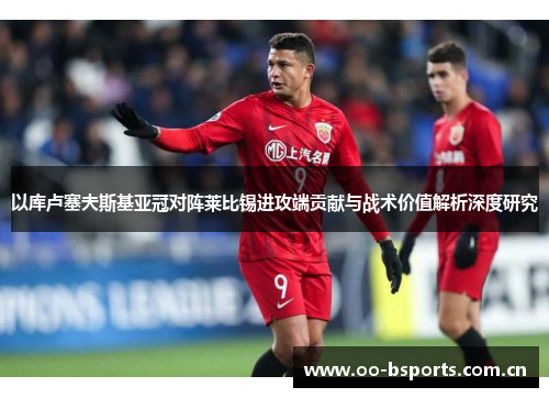 以库卢塞夫斯基亚冠对阵莱比锡进攻端贡献与战术价值解析深度研究